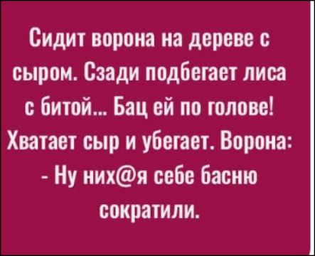 Сидит ворона на дереве с сыром. Сзади подбегает лиса с битой... Бац ей по голове! Хватает сыр и убегает. Ворона: - Ну них@я себе басню сократили.