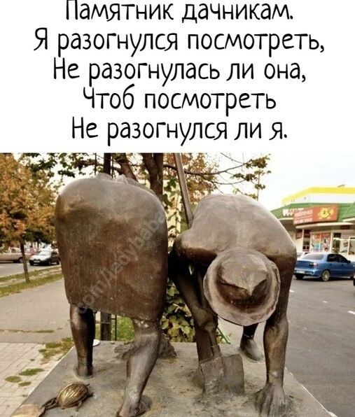 Памятник дачникам. Я разогнулся посмотреть, Не разогнулась ли она, Чтоб посмотреть Не разогнулся ли я.