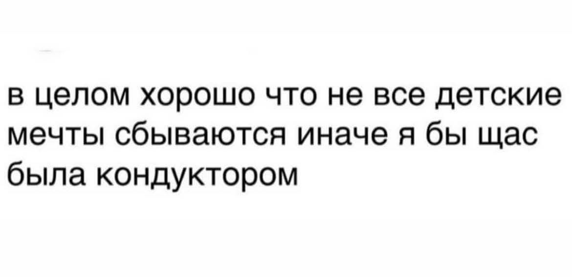 в целом хорошо что не все детские мечты сбываются иначе я бы щас была кондуктором