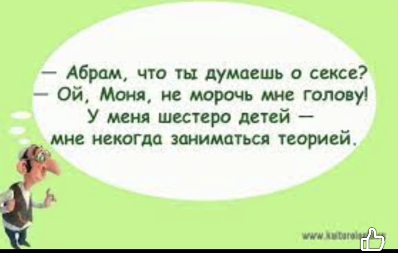 — Абрам, что ты думаешь о сексе? — Ой, Моня, не морочь мне голову! У меня шестеро детей — мне некогда заниматься теорией.