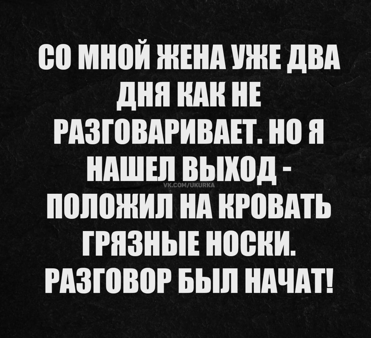 СО МНОЙ ЖЕНА УЖЕ ДВА ДНЯ КАК НЕ РАЗГОВАРИВАЕТ. НО Я НАШЕЛ ВЫХОД - ПОЛОЖИЛ НА КРОВАТЬ ГРЯЗНЫЕ НОСКИ. РАЗГОВОР БЫЛ НАЧАТ!