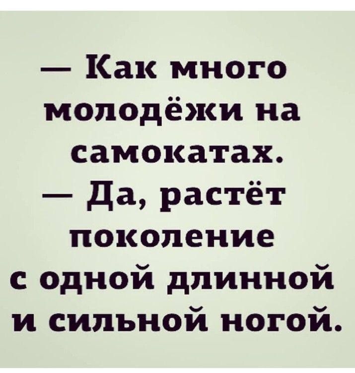 — Как много молодёжи на самокатах.
— Да, растёт поколение с одной длинной и сильной ногой.