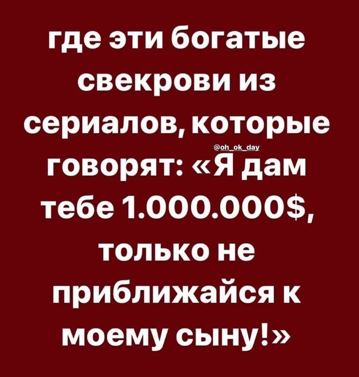 где эти богатые свекрови из сериалов, которые говорят: «Я дам тебе 1.000.000$, только не приближайся к моему сыну!»