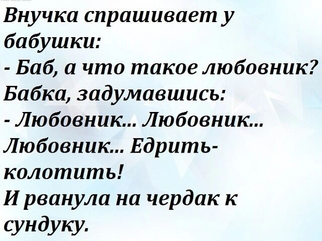 Внучка спрашивает у бабушки: - Баб, а что такое любовник? Бабка, задумавшись: - Любовник... Любовник... Любовник... Едрить-колотить! И рванула на чердак к сундуку.