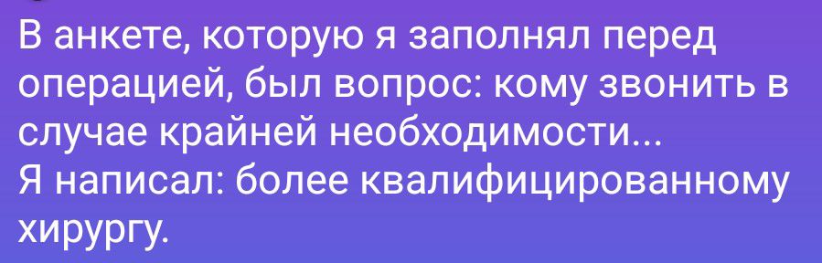 В анкете, которую я заполнял перед операцией, был вопрос: кому звонить в случае крайней необходимости... Я написал: более квалифицированному хирургу.