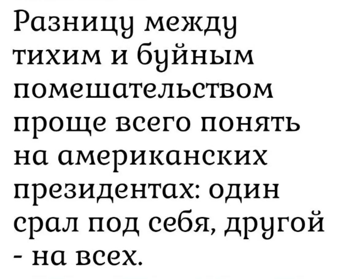 Разницу между тихим и буйным помешательством проще всего понять на американских президентах: один срал под себя, другой - на всех.