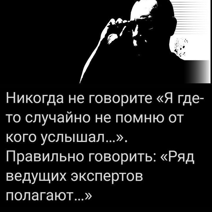 Никогда не говорите «Я где-то случайно не помню от кого услышал...». Правильно говорить: «Ряд ведущих экспертов полагают...»