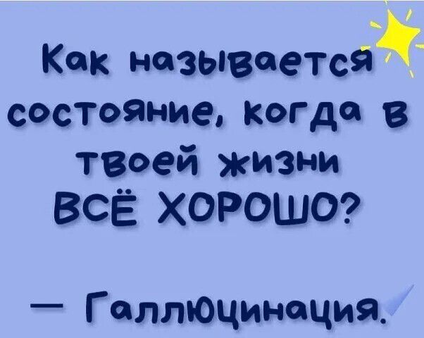 Как называется состояние, когда в твоей жизни ВСЁ ХОРОШО? — Галлюцинация.