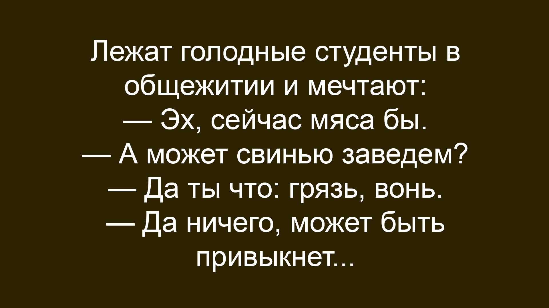 Лежат голодные студенты в общежитии и мечтают:
— Эх, сейчас мяса бы.
— А может свинью заведем?
— Да ты что: грязь, вонь.
— Да ничего, может быть привыкнет...
