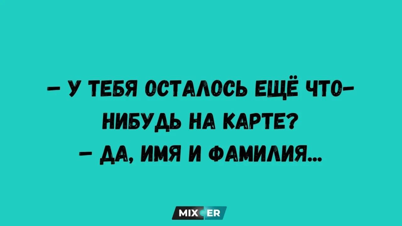 – У ТЕБЯ ОСТАЛОСЬ ЕЩЁ ЧТО-НИБУДЬ НА КАРТЕ?
– ДА, ИМЯ И ФАМИЛИЯ...