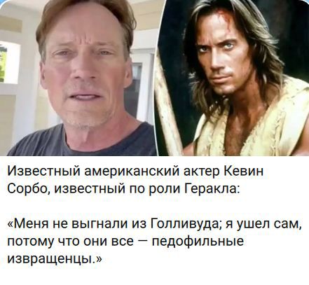 Известный американский актер Кевин Сорбо, известный по роли Геракла: «Меня не выгнали из Голливуда; я ушел сам, потому что они все — педофильные извращенцы.»