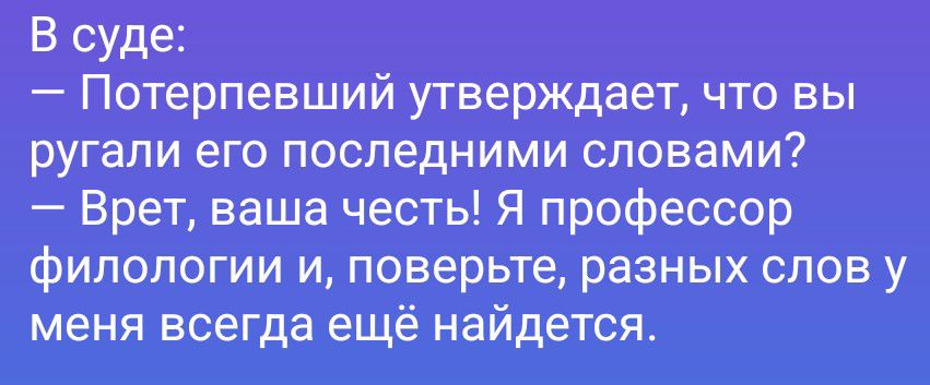 В суде: — Потерпевший утверждает, что вы ругали его последними словами? — Врет, ваша честь! Я профессор филологии и, поверьте, разных слов у меня всегда ещё найдётся.