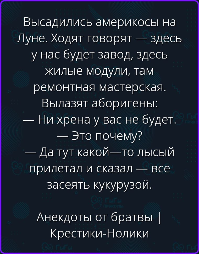 Высадились американцы на Луне. Ходят говорят — здесь у нас будет завод, здесь жилые модули, там ремонтная мастерская. Вылазят аборигены: — Ни хрена у вас не будет. — Это почему? — Да тут какой-то лысый прилетал и сказал — все засеять кукурузой. Анекдоты от братвы | Крестики-Нолики