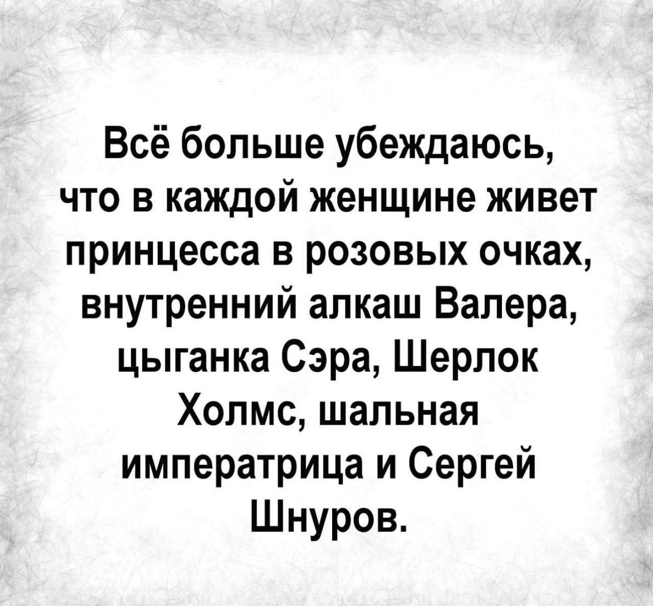 Всё больше убеждаюсь, что в каждой женщине живет принцесса в розовых очках, внутренний алкаш Валера, цыганка Сэра, Шерлок Холмс, шальная императрица и Сергей Шнуров.