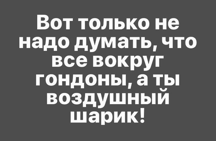 Вот только не надо думать, что все вокруг гондоны, а ты воздушный шарик!