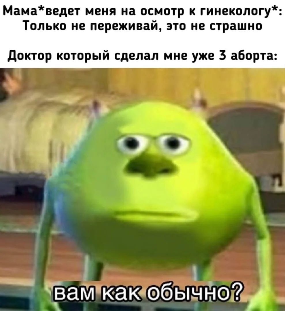 Мама*ведет меня на осмотр к гинекологу*: Только не переживай, это не страшно Доктор который сделал мне уже 3 аборта: вам как обычно?