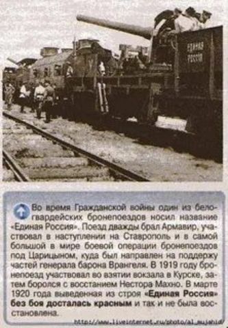 ЕДИНАЯ РОССИЯ. Во время Гражданской войны один из белогвардейских бронепоездов носил название «Единая Россия». Поезд дважды брал Армавир, участвовал в наступлении на Ставрополь и в самой большой в мире боевой операции бронепоездов под Царицыном, куда был направлен на поддержку частей генерала барона Врангеля. В 1919 году бронепоезд участвовал во