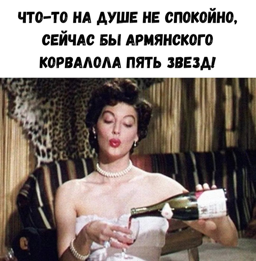 ЧТО-ТО НА ДУШЕ НЕ СПОКОЙНО, СЕЙЧАС БЫ АРМЯНСКОГО КОРВАЛОЛА ПЯТЬ ЗВЕЗД!