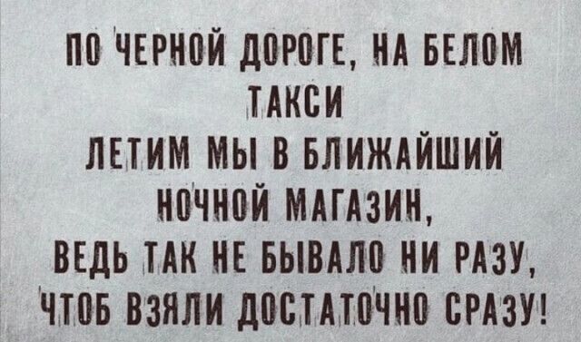 ПО ЧЕРНОЙ ДОРОГЕ, НА БЕЛОМ ТАКСИ ЛЕТИМ МЫ В БЛИЖАЙШИЙ НОЧНОЙ МАГАЗИН, ВЕДЬ ТАК НЕ БЫВАЛО НИ РАЗУ, ЧТОБ ВЗЯЛИ ДОСТАТОЧНО СРАЗУ!