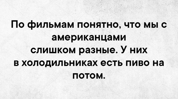 По фильмам понятно, что мы с американцами слишком разные. У них в холодильниках есть пиво на потом.