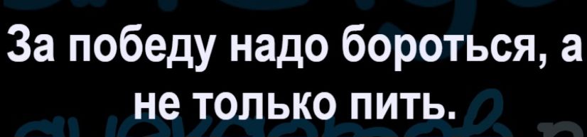 За победу надо бороться, а не только пить.