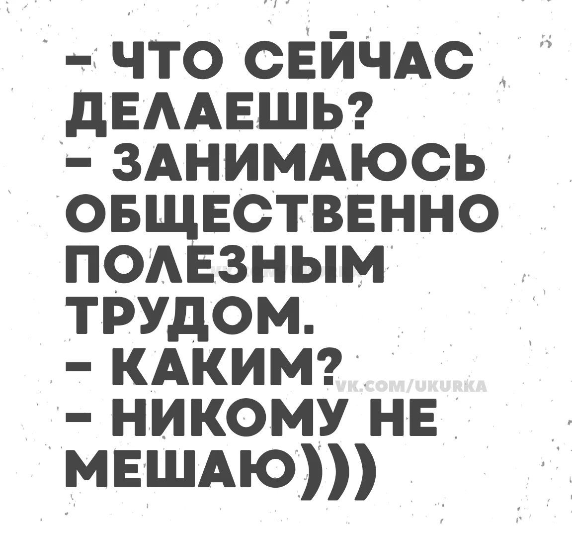 - Что сейчас делаешь? - Занимаюсь общественно полезным трудом. - Каким? - Никому не мешаю)))