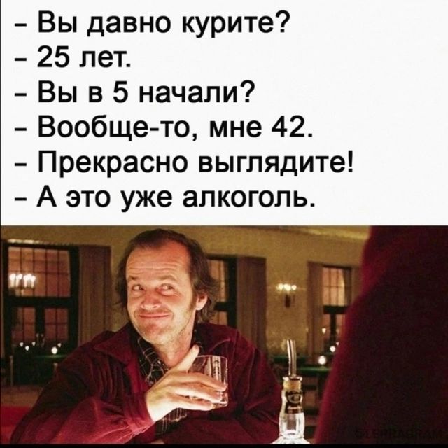 - Вы давно курите? - 25 лет. - Вы в 5 начали? - Вообще-то, мне 42. - Прекрасно выглядите! - А это уже алкоголь.