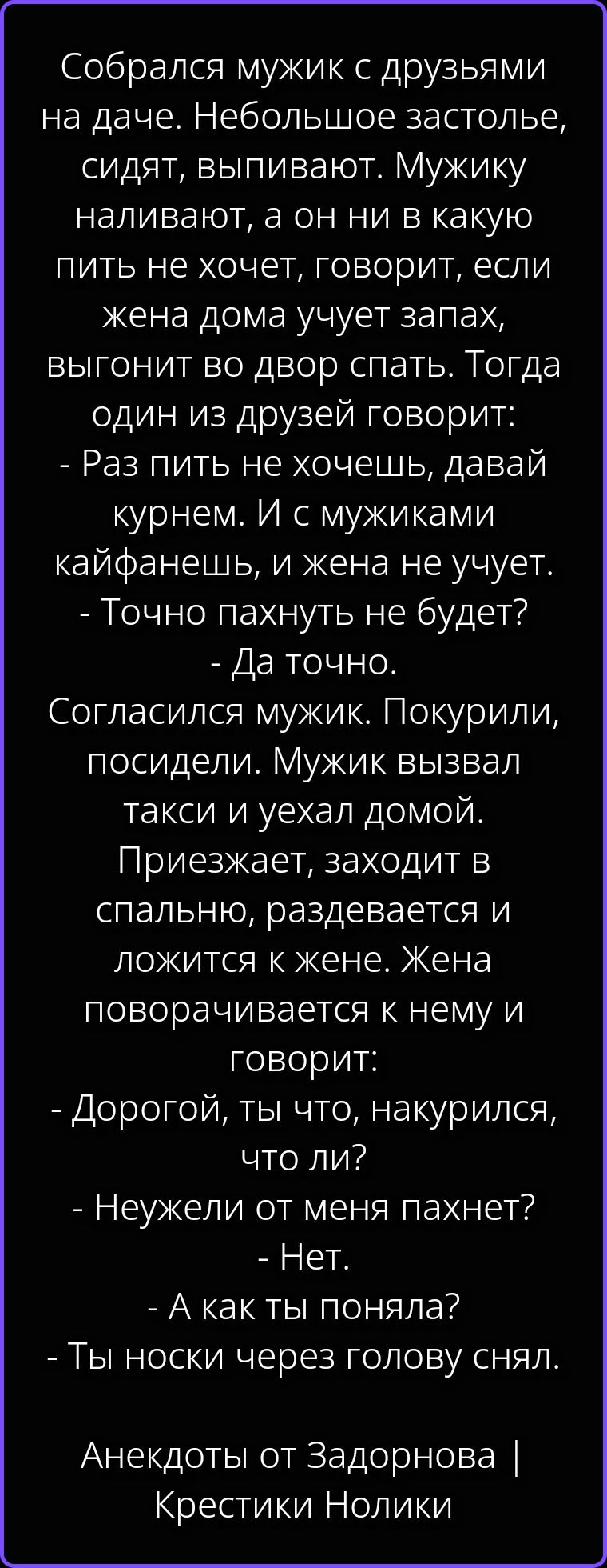 Собрался мужик с друзьями на даче. Небольшое застолье, сидят, выпивают. Мужику наливают, а он ни в какую пить не хочет, говорит, если жена дома учует запах, выгорит во двор спать. Тогда один из друзей говорит: - Раз пить не хочешь, давай курнем. И с мужиками кайфанешь, и жена не учует. - Точно пахнуть не будет? - Да точно. Согласился мужик.