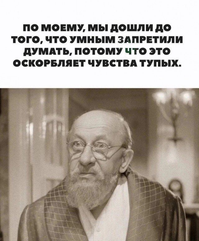 ПО МОЕМУ, МЫ ДОШЛИ ДО ТОГО, ЧТО УМНЫМ ЗАПРЕТИЛИ ДУМАТЬ, ПОТОМУ ЧТО ЭТО ОСКОРБЛЯЕТ ЧУВСТВА ТУПЫХ.