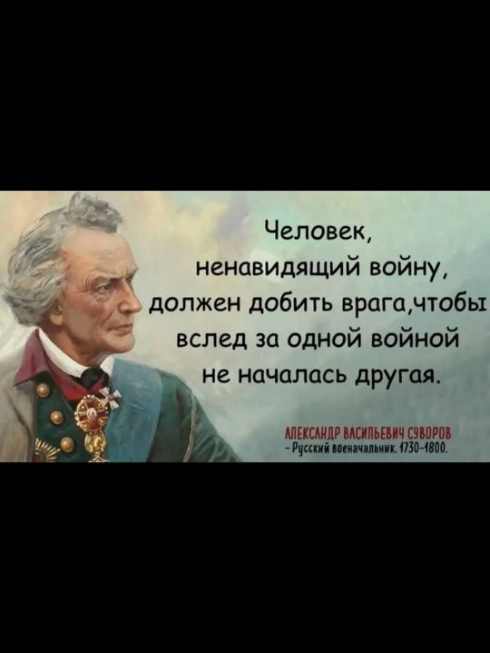 Человек, ненавидящий войну, должен добить врага, чтобы вслед за одной войной не началась другая. АЛЕКСАНДР ВАСИЛЬЕВИЧ СУВОРОВ - Русский военачальник. 1730-1800.
