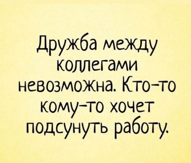 Дружба между коллегами невозможна. Кто-то кому-то хочет подсунуть работу.