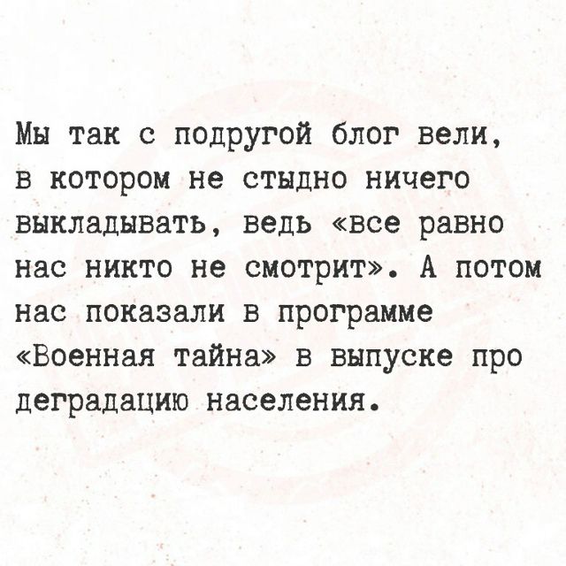 Мы так с подругой блог вели, в котором не стыдно ничего выкладывать, ведь «все равно нас никто не смотрит». А потом нас показали в программе «Военная тайна» в выпуске про деградацию населения.
