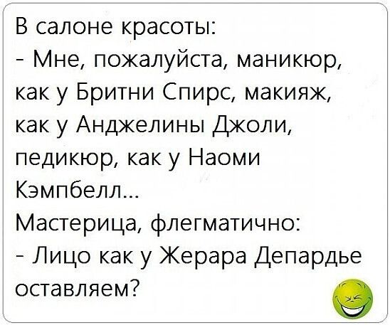 В салоне красоты:
- Мне, пожалуйста, маникюр, как у Бритни Спирс, макияж, как у Анджелины Джоли, педикюр, как у Наоми Кэмпбелл...
Мастерица, флегматично:
- Лицо как у Жерара Депардье оставляем?