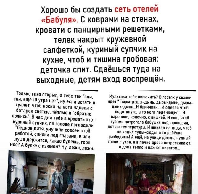 Хорошо бы создать сеть отелей «Бабуля». С коврами на стенах, кровати с панцирными решетками, телек накрыт кружевной салфеткой, куриный супчик на кухне, чтоб и тишина гробовая: деточка спит. Сдаешься туда на выходные, детям вход воспрещен.