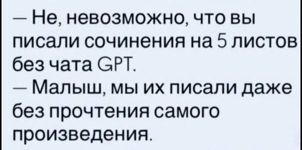 — Не, невозможно, что вы писали сочинения на 5 листов без чата GPT. — Малыш, мы их писали даже без прочтения самого произведения.