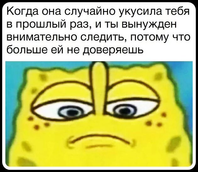 Когда она случайно укусила тебя в прошлый раз, и ты вынужден внимательно следить, потому что больше ей не доверяешь