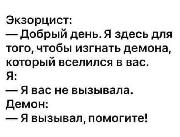 Экзорцист: — Добрый день. Я здесь для того, чтобы изгнать демона, который вселился в вас. Я: — Я вас не вызывала. Демон: — Я вызывал, помогите!