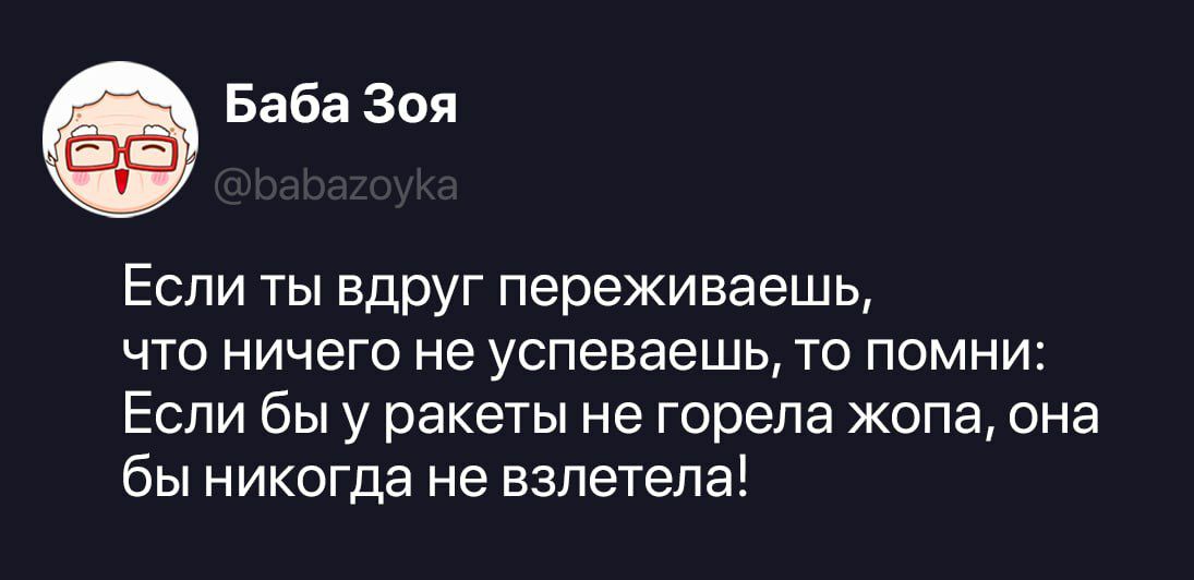Баба Зоя @babazoyka Если ты вдруг переживаешь, что ничего не успеваешь, то помни: Если бы у ракеты не горела жопа, она бы никогда не взлетела!