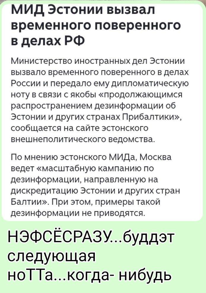 МИД Эстонии вызвал временного поверенного в делах РФ Министерство иностранных дел Эстонии вызвало временного поверенного в делах России и передало ему дипломатическую ноту в связи с якобы «продолжающимся распространением дезинформации об Эстонии и других странах Прибалтики», сообщается на сайте эстонского внешнеполитического ведомства. По мнению