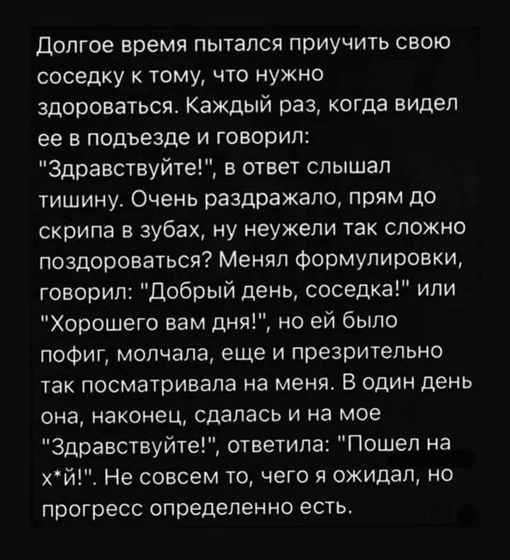 Долгое время пытался приучить свою соседку к тому, что нужно здороваться. Каждый раз, когда видел ее в подъезде и говорил: 