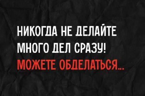 НИКОГДА НЕ ДЕЛАЙТЕ МНОГО ДЕЛ СРАЗУ! МОЖЕТЕ ОБДЕЛАТЬСЯ...
