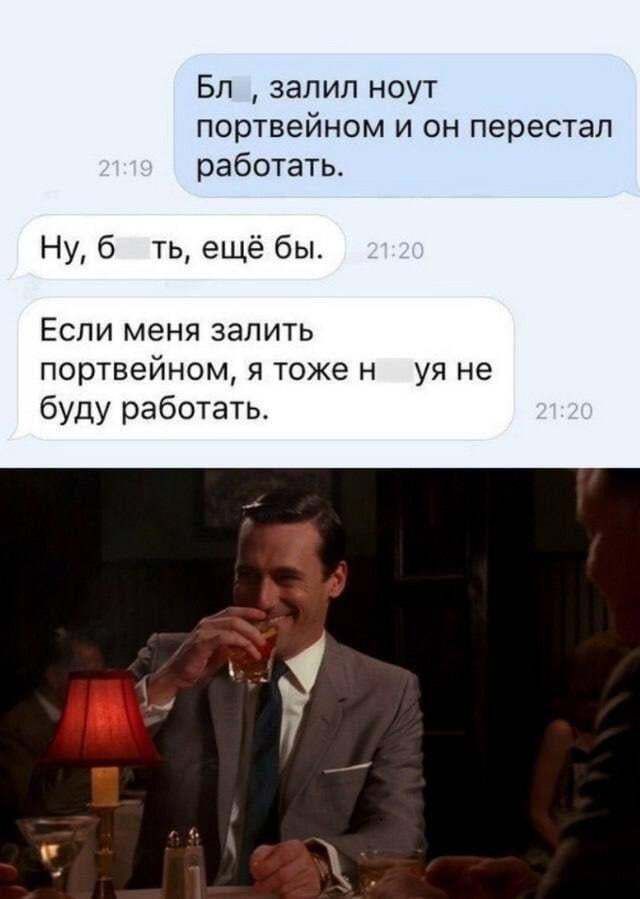 Бл..., залил ноут портвейном и он перестала работать. Ну, б...ть, ещё бы. Если меня залить портвейном, я тоже н...уя не буду работать.