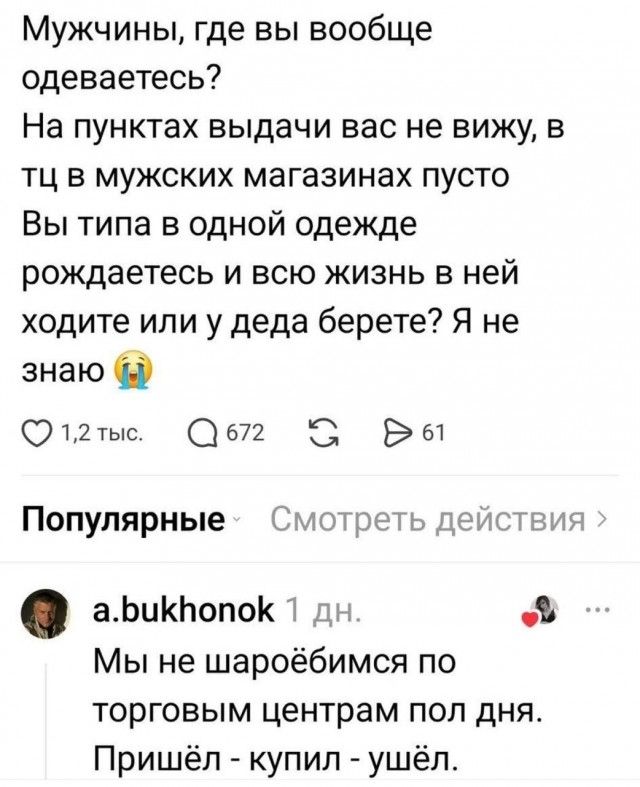 Мужчины, где вы вообще одеваетесь? На пунктах выдачи вас не вижу, в тц в мужских магазинах пусто Вы типа в одной одежде рождаетесь и всю жизнь в ней ходите или у деда берете? Я не знаю 😭 a.bukhonok 1 дн. Мы не шароёбимся по торговым центрам пол дня. Пришёл - купил - ушёл.