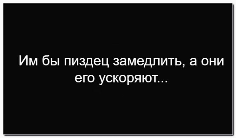Им бы пиздец замедлить, а они его ускоряют...