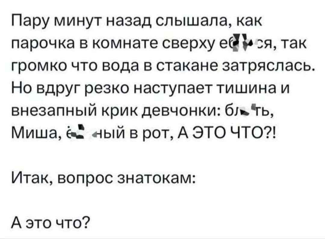 Пару минут назад слышала, как парочка в комнате сверху еб*ся, так громко что вода в стакане затряслась. Но вдруг резко наступает тишина и внезапный крик девчонки: бл*ть, Миша, еб*ный в рот, А ЭТО ЧТО?! Итак, вопрос знатокам: А это что?