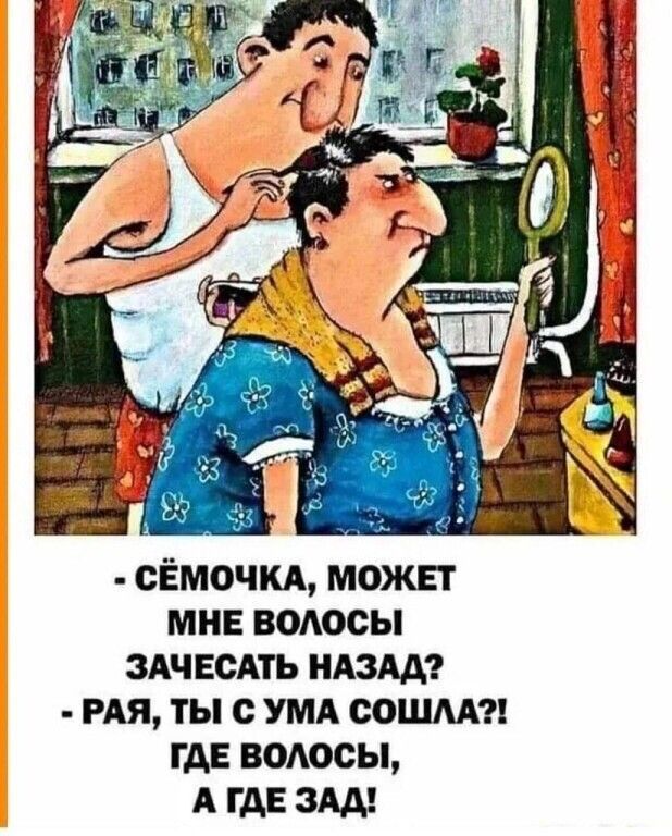 - Сёмочка, может мне волосы зачесать назад?
- Рая, ты с ума сошла?! Где волосы, а где зад!