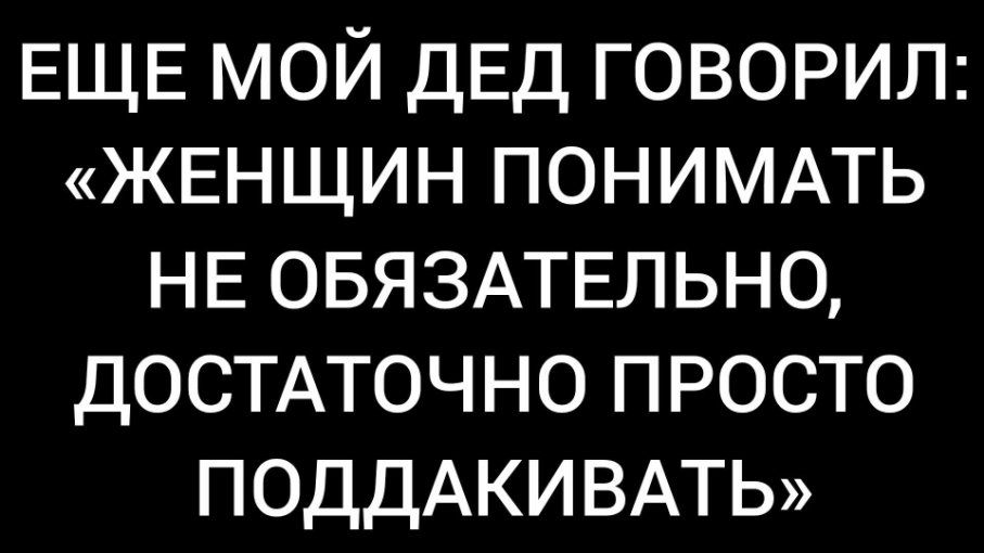 ЕЩЕ МОЙ ДЕД ГОВОРИЛ: «ЖЕНЩИН ПОНИМАТЬ НЕ ОБЯЗАТЕЛЬНО, ДОСТАТОЧНО ПРОСТО ПОДДАКИВАТЬ»