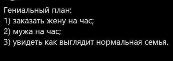 Гениальный план:
1) заказать жену на час;
2) мужа на час;
3) увидеть как выглядит нормальная семья.