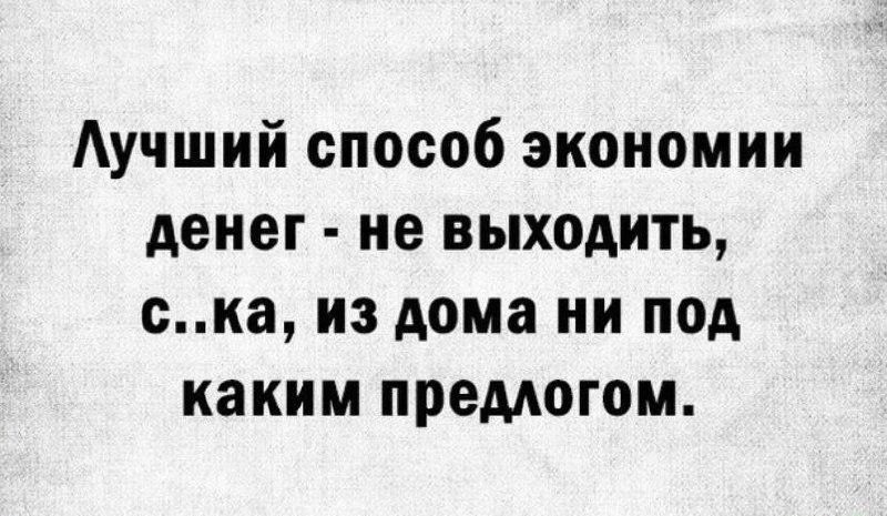 Лучший способ экономии денег - не выходить, с..ка, из дома ни под каким предлогом.