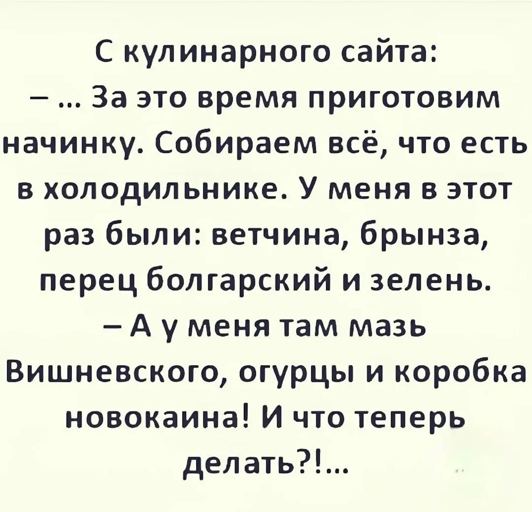 С кулинарного сайта:
— ... За это время приготовим начинку. Собираем всё, что есть в холодильнике. У меня в этот раз были: ветчина, брынза, перец болгарский и зелень.
— А у меня там мазь Вишневского, огурцы и коробка новокаина! И что теперь делать?!...